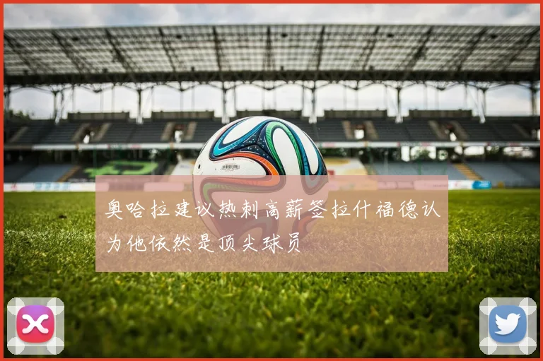 奥哈拉建议热刺高薪签拉什福德认为他依然是顶尖球员
