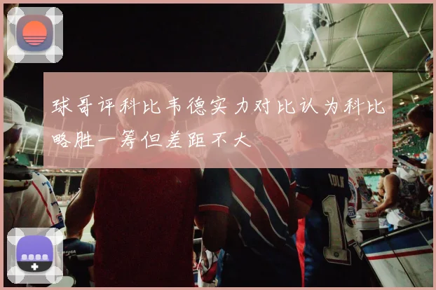 球哥评科比韦德实力对比认为科比略胜一筹但差距不大