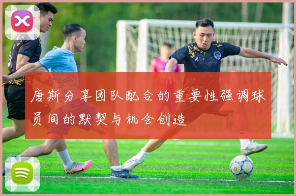 唐斯分享团队配合的重要性强调球员间的默契与机会创造