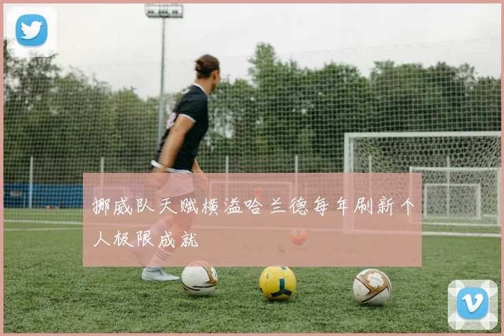 挪威队天赋横溢哈兰德每年刷新个人极限成就
