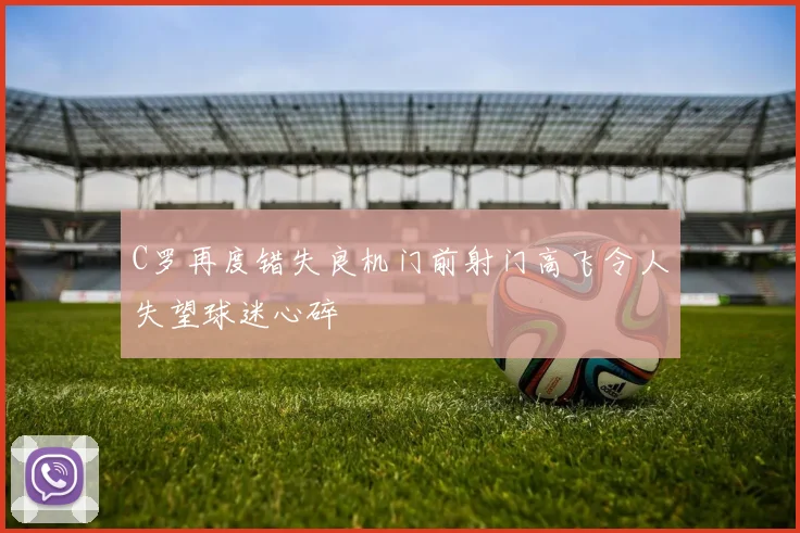 C罗再度错失良机门前射门高飞令人失望球迷心碎