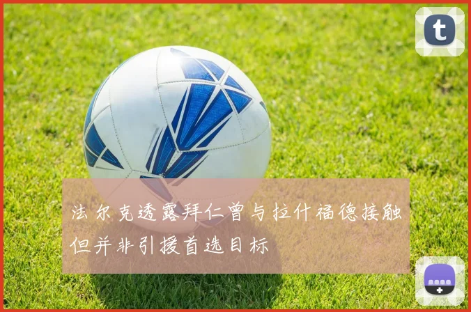 法尔克透露拜仁曾与拉什福德接触但并非引援首选目标