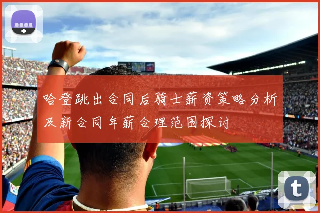哈登跳出合同后骑士薪资策略分析及新合同年薪合理范围探讨