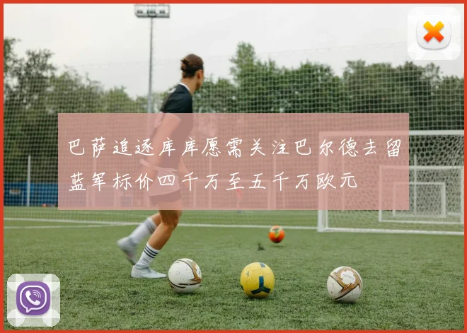 巴萨追逐库库愿需关注巴尔德去留蓝军标价四千万至五千万欧元