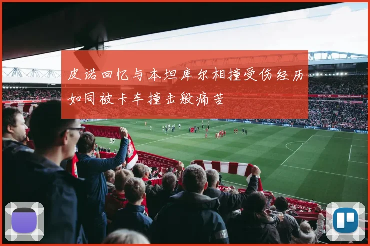 皮诺回忆与本坦库尔相撞受伤经历如同被卡车撞击般痛苦
