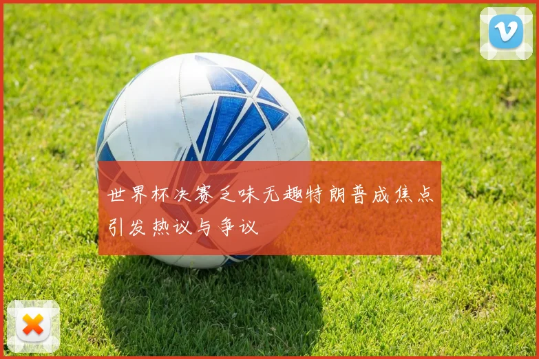 世界杯决赛乏味无趣特朗普成焦点引发热议与争议