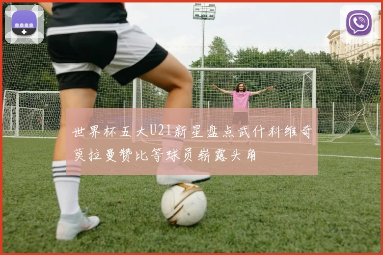 世界杯五大U21新星盘点武什科维奇莫拉曼赞比等球员崭露头角