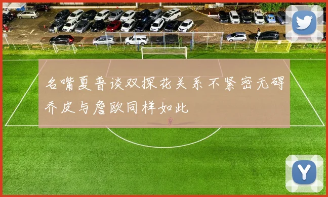 名嘴夏普谈双探花关系不紧密无碍乔皮与詹欧同样如此