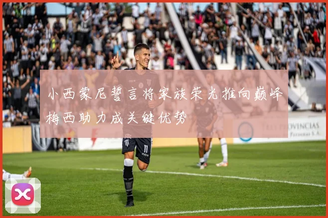 小西蒙尼誓言将家族荣光推向巅峰梅西助力成关键优势