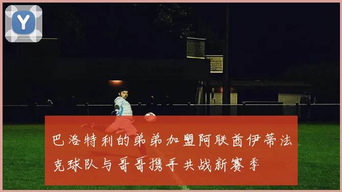 巴洛特利的弟弟加盟阿联酋伊蒂法克球队与哥哥携手共战新赛季